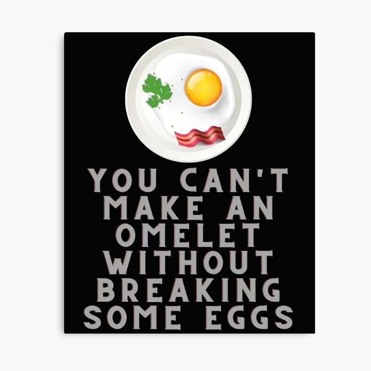 You Can’t Make an Omelet Without Breaking Some Eggs